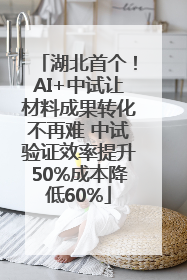湖北首个！AI+中试让材料成果转化不再难 中试验证效率提升50%成本降低60%