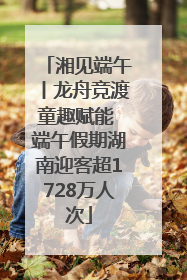 湘见端午丨龙舟竞渡童趣赋能 端午假期湖南迎客超1728万人次