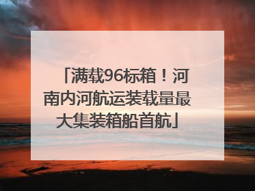 满载96标箱！河南内河航运装载量最大集装箱船首航