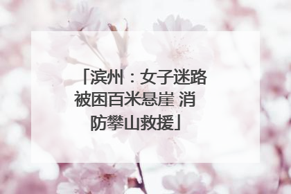 滨州：女子迷路被困百米悬崖 消防攀山救援