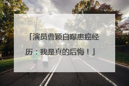 演员曹颖自曝患癌经历：我是真的后悔！