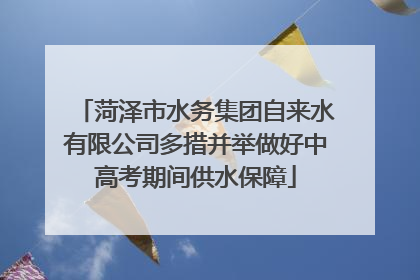 菏泽市水务集团自来水有限公司多措并举做好中高考期间供水保障