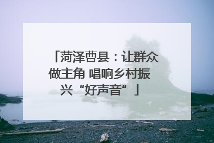 菏泽曹县：让群众做主角 唱响乡村振兴“好声音”