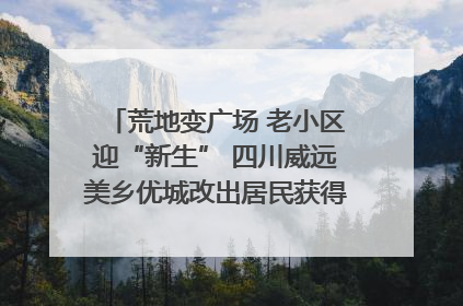 荒地变广场 老小区迎“新生” 四川威远美乡优城改出居民获得感｜万千气象看四川