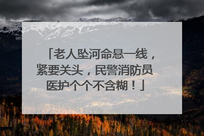 老人坠河命悬一线，紧要关头，民警消防员医护个个不含糊！