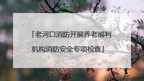 老河口消防开展养老福利机构消防安全专项检查