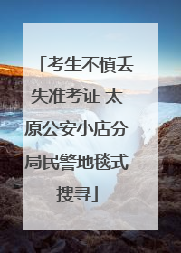 考生不慎丢失准考证 太原公安小店分局民警地毯式搜寻