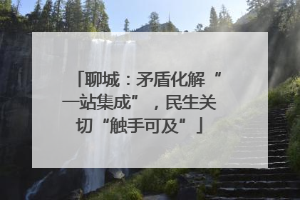 聊城：矛盾化解“一站集成”，民生关切“触手可及”