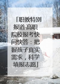 职教特别报道·高职院校报考快问快答：把握孩子真实需求，科学填报志愿