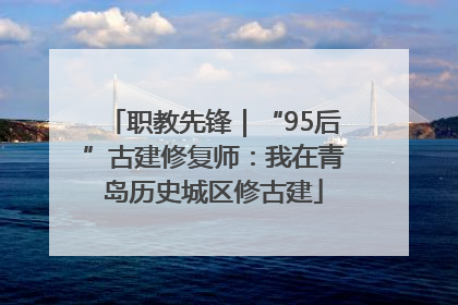 职教先锋｜“95后”古建修复师：我在青岛历史城区修古建