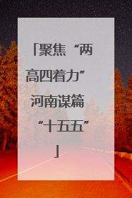 聚焦“两高四着力” 河南谋篇“十五五”