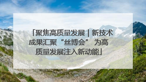 聚焦高质量发展｜新技术成果汇聚“丝博会” 为高质量发展注入新动能