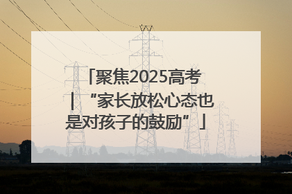 聚焦2025高考｜“家长放松心态也是对孩子的鼓励”