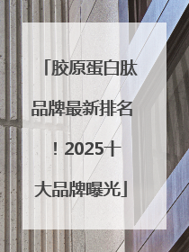 胶原蛋白肽品牌最新排名！2025十大品牌曝光