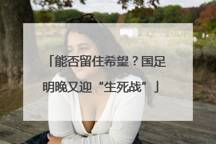 能否留住希望？国足明晚又迎“生死战”