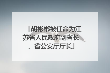 胡彬郴被任命为江苏省人民政府副省长、省公安厅厅长