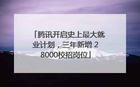 腾讯开启史上最大就业计划，三年新增 28000校招岗位