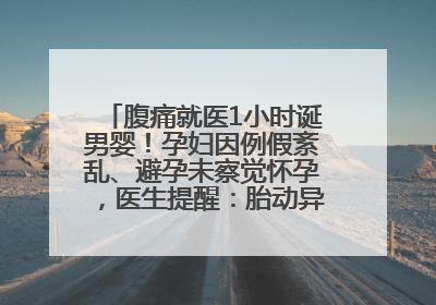 腹痛就医1小时诞男婴！孕妇因例假紊乱、避孕未察觉怀孕，医生提醒：胎动异常需警惕