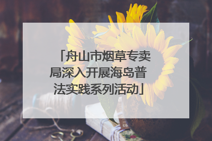 舟山市烟草专卖局深入开展海岛普法实践系列活动