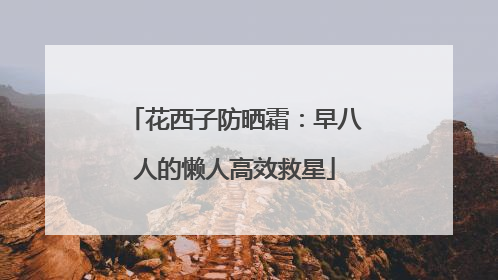 花西子防晒霜：早八人的懒人高效救星