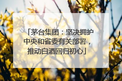 茅台集团：坚决拥护中央和省委有关部署，推动白酒回归初心