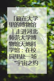 藏在大学里的博物馆｜走进河北师范大学博物馆天地科学馆：在校园里赴一场“宇宙之约”