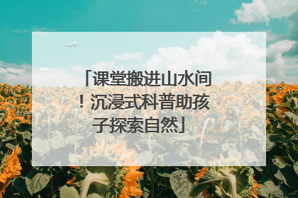 课堂搬进山水间！沉浸式科普助孩子探索自然