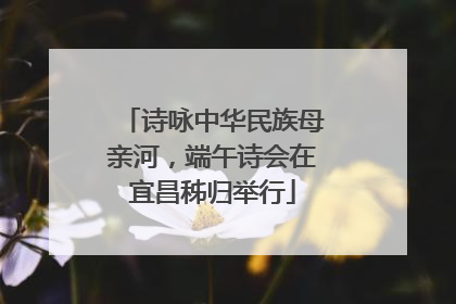 诗咏中华民族母亲河，端午诗会在宜昌秭归举行