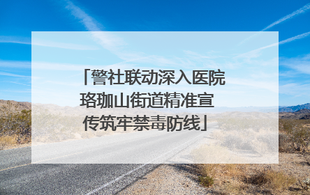 警社联动深入医院 珞珈山街道精准宣传筑牢禁毒防线