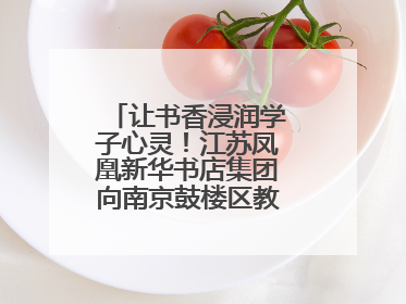 让书香浸润学子心灵！江苏凤凰新华书店集团向南京鼓楼区教育局捐赠图书