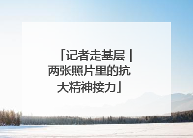 记者走基层｜两张照片里的抗大精神接力
