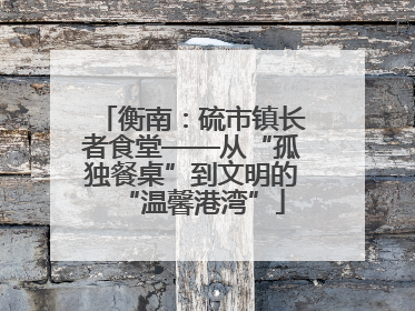 衡南：硫市镇长者食堂——从“孤独餐桌”到文明的“温馨港湾”