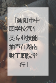 衡阳市中职学校汽车类专业技能抽查在湖南财工职院举行