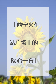西宁火车站广场上的暖心一幕