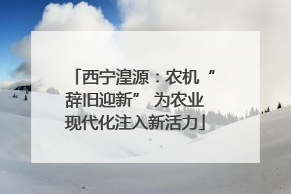 西宁湟源：农机“辞旧迎新” 为农业现代化注入新活力