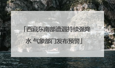 西藏东南部遭遇持续强降水 气象部门发布预警