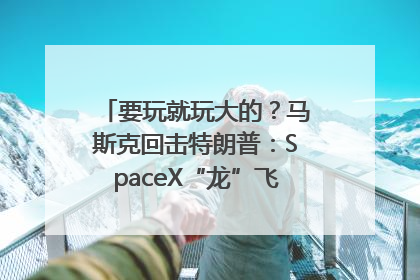 要玩就玩大的？马斯克回击特朗普：SpaceX“龙”飞船将立即退役！