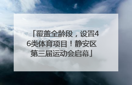 覆盖全龄段，设置46类体育项目！静安区第三届运动会启幕
