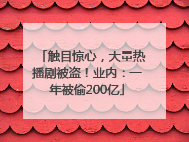 触目惊心，大量热播剧被盗！业内：一年被偷200亿