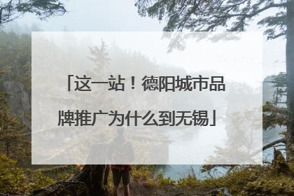 这一站！德阳城市品牌推广为什么到无锡