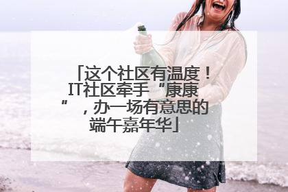这个社区有温度！IT社区牵手“康康”，办一场有意思的端午嘉年华