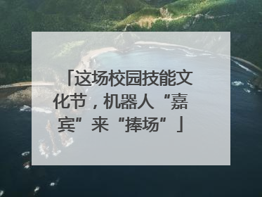 这场校园技能文化节，机器人“嘉宾”来“捧场”