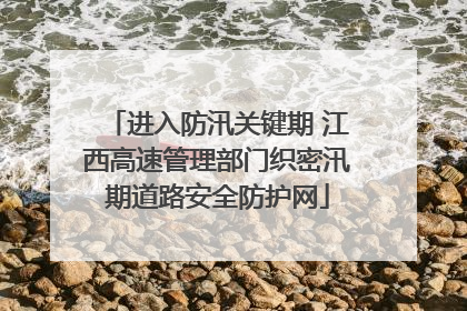 进入防汛关键期 江西高速管理部门织密汛期道路安全防护网