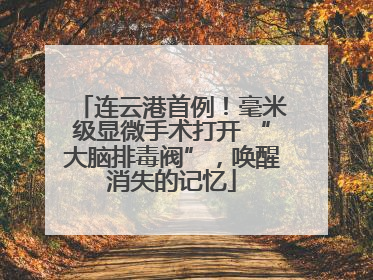 连云港首例！毫米级显微手术打开 “大脑排毒阀”，唤醒消失的记忆