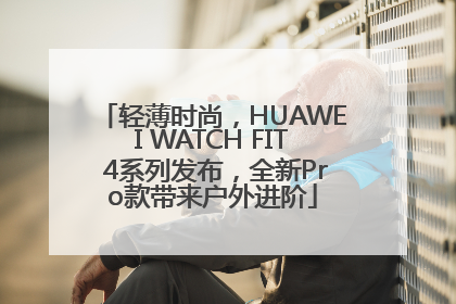 轻薄时尚，HUAWEI WATCH FIT 4系列发布，全新Pro款带来户外进阶
