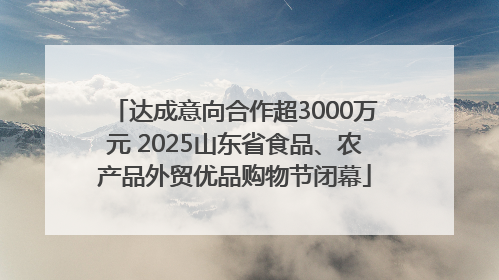达成意向合作超3000万元 2025山东省食品、农产品外贸优品购物节闭幕
