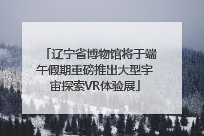 辽宁省博物馆将于端午假期重磅推出大型宇宙探索VR体验展