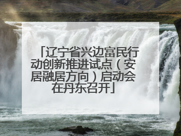 辽宁省兴边富民行动创新推进试点（安居融居方向）启动会在丹东召开