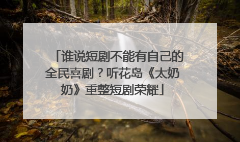 谁说短剧不能有自己的全民喜剧？听花岛《太奶奶》重整短剧荣耀