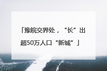 豫皖交界处，“长”出超50万人口“新城”